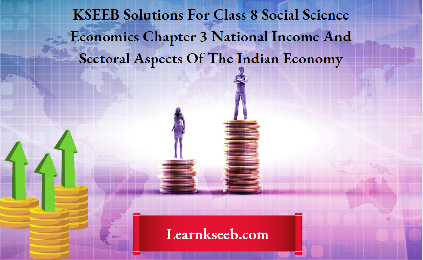 KSEEB Solutions For Class 8 Social Science Economics Chapter 3 National Income And Sectoral Aspects Of The Indian Economy