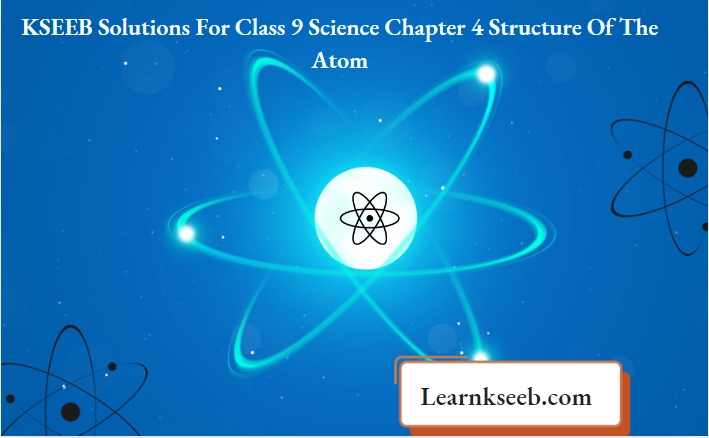 KSEEB Solutions For Class 9 Science Chapter 4 Structure Of The Atom