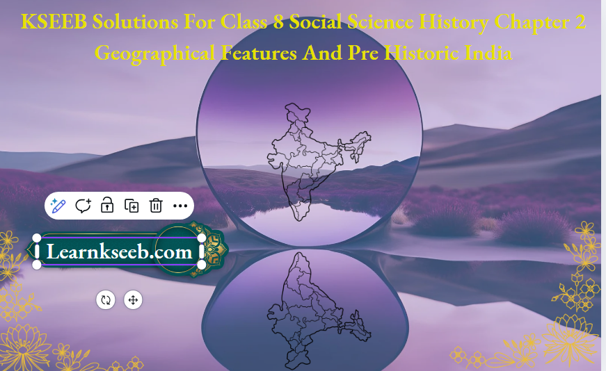 KSEEB Solutions For Class 8 Social Science History Chapter 2 Geographical Features And Pre Historic India
