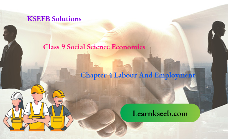 KSEEB Solutions For Class 9 Social Science Economics Chapter 4 Labour And Employment
